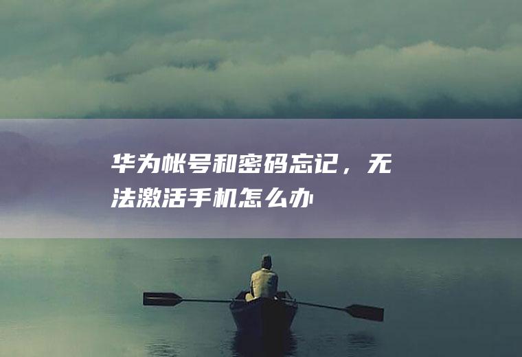 华为帐号和密码忘记，无法激活手机怎么办