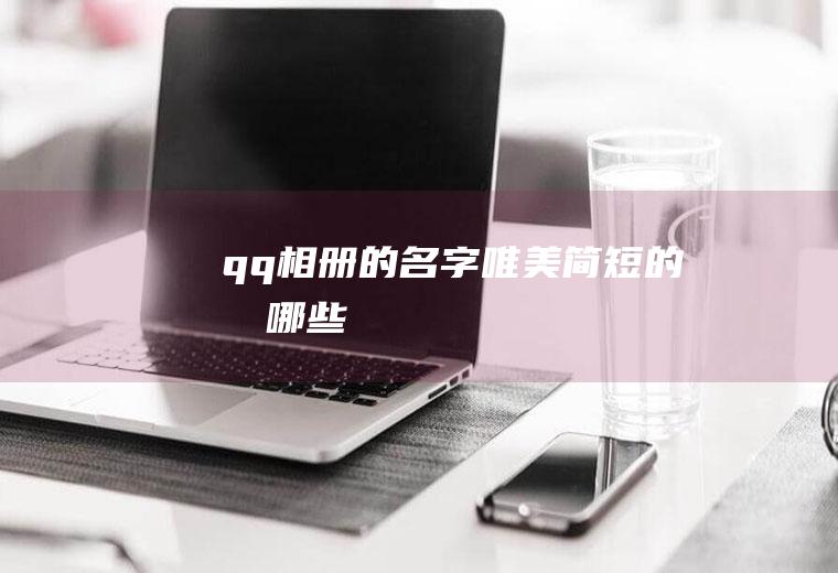 qq相册的名字唯美简短的有哪些