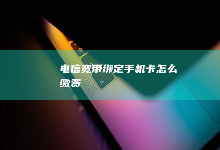 电信宽带绑定手机卡怎么缴费