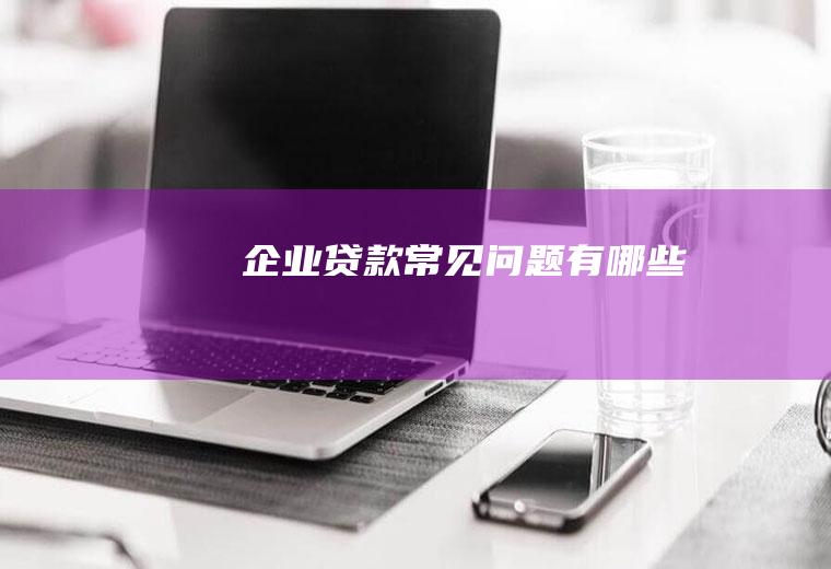企业贷款常见问题有哪些
