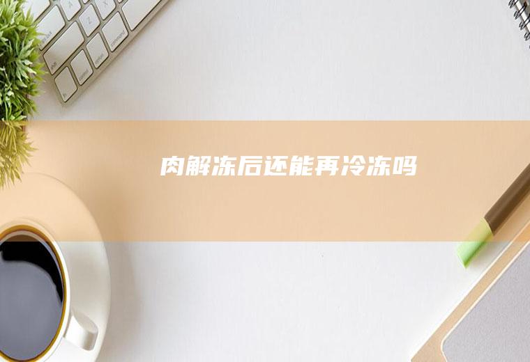肉解冻后还能再冷冻吗