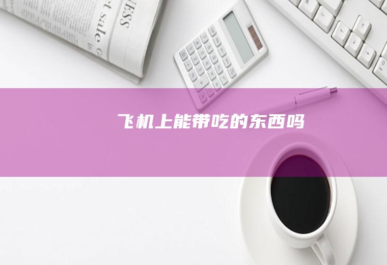 飞机上能带吃的东西吗