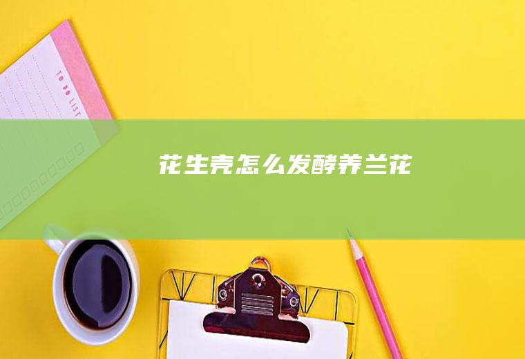 花生壳怎么发酵养兰花