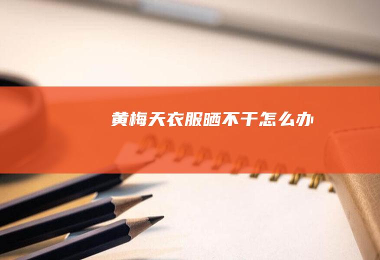 黄梅天衣服晒不干怎么办