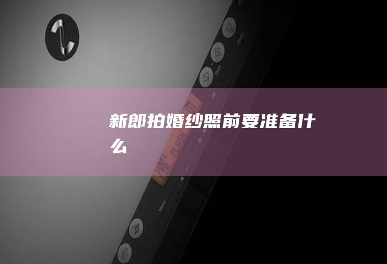 新郎拍婚纱照前要准备什么