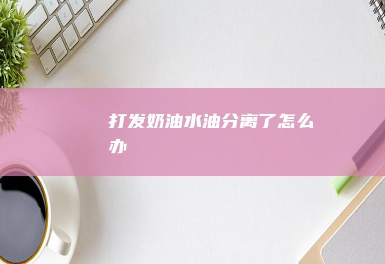 打发奶油水油分离了怎么办