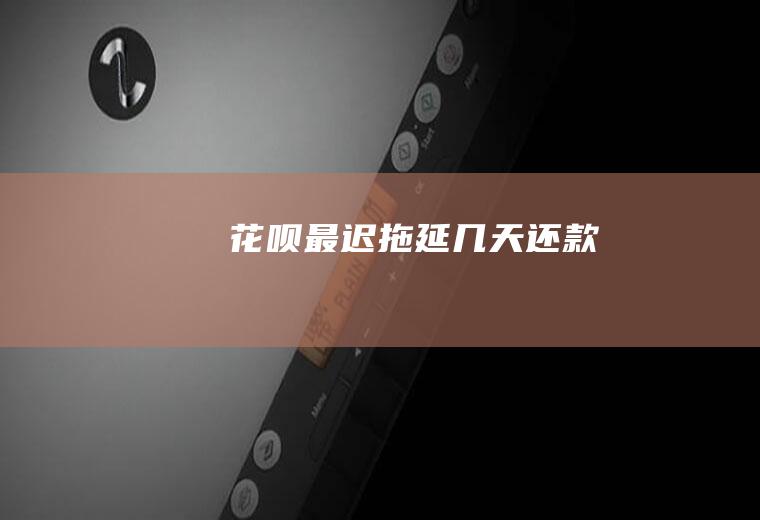 花呗最迟拖延几天还款