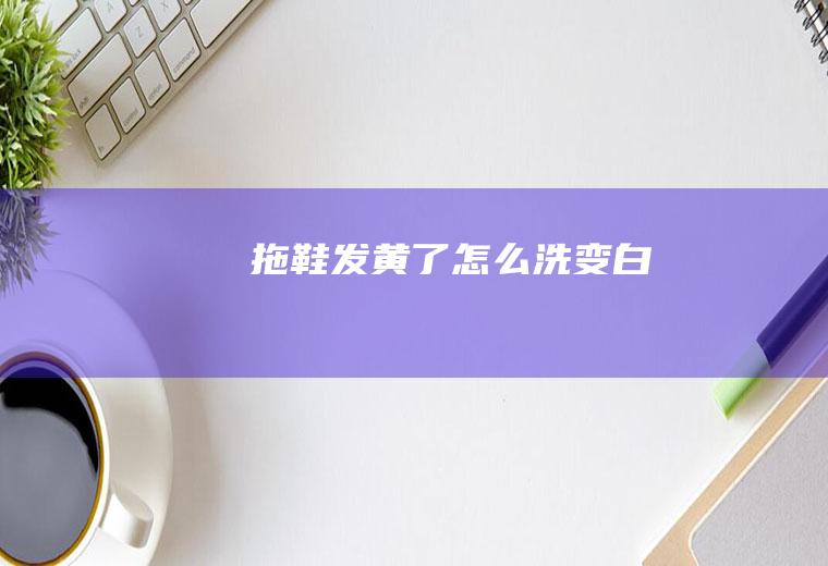 拖鞋发黄了怎么洗变白