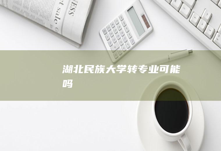 湖北民族大学转专业可能吗