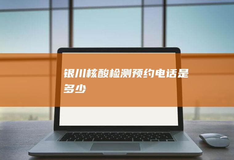 银川核酸检测预约电话是多少