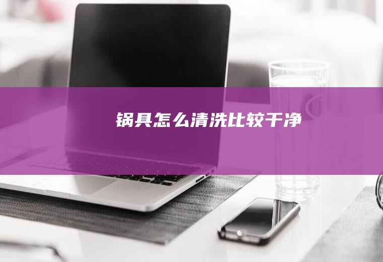 锅具怎么清洗比较干净