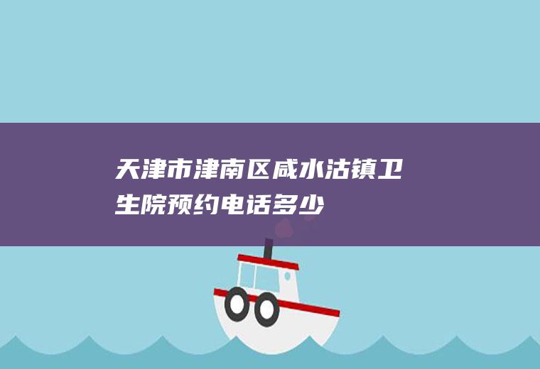 天津市津南区咸水沽镇卫生院预约电话多少