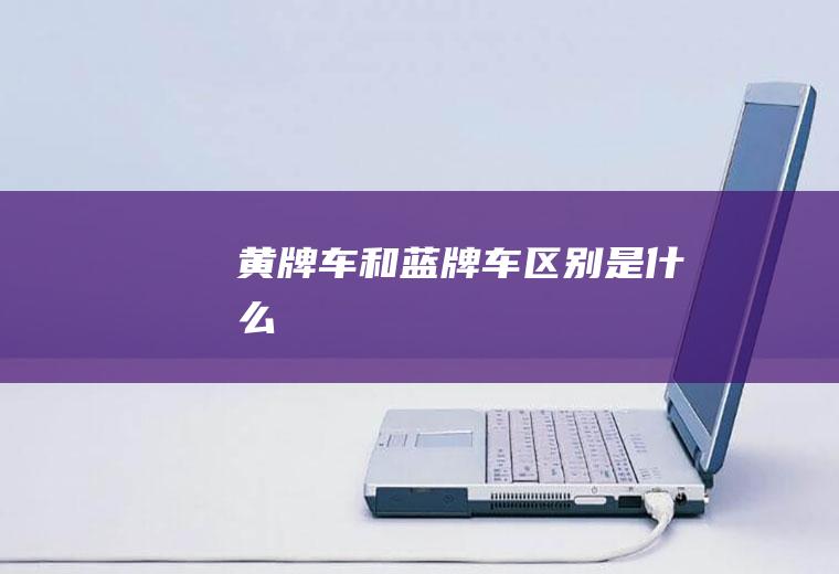 黄牌车和蓝牌车区别是什么