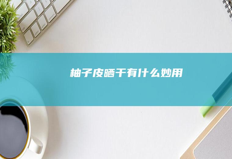 柚子皮晒干有什么妙用