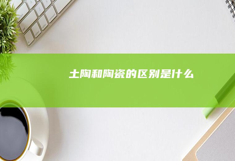 土陶和陶瓷的区别是什么