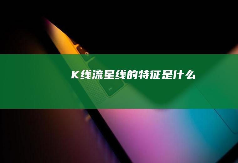K线流星线的特征是什么