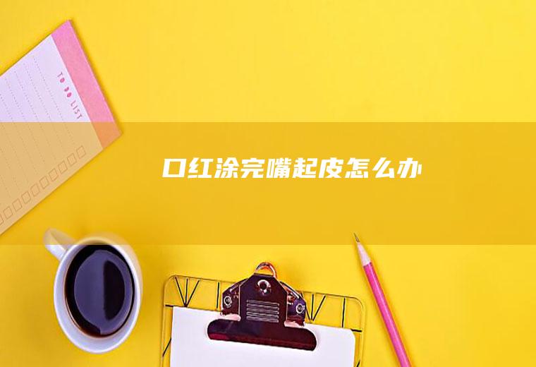 口红涂完嘴起皮怎么办