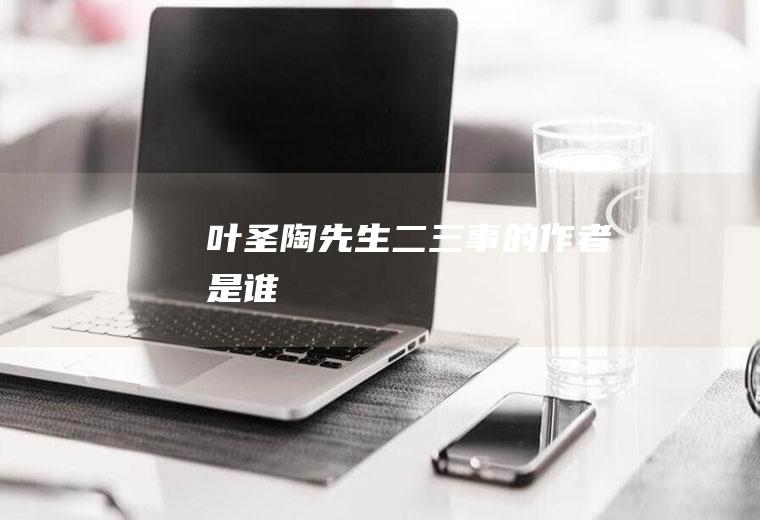 《叶圣陶先生二三事》的作者是谁