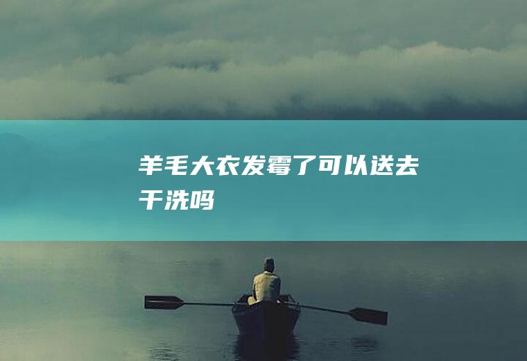 羊毛大衣发霉了可以送去干洗吗