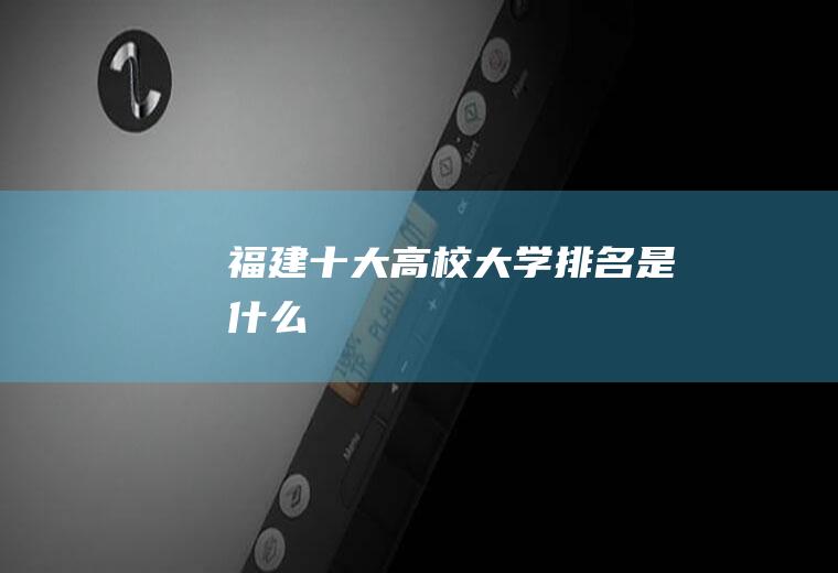 福建十大高校大学排名是什么