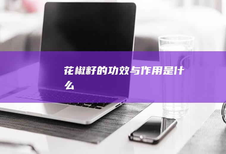 花椒籽的功效与作用是什么