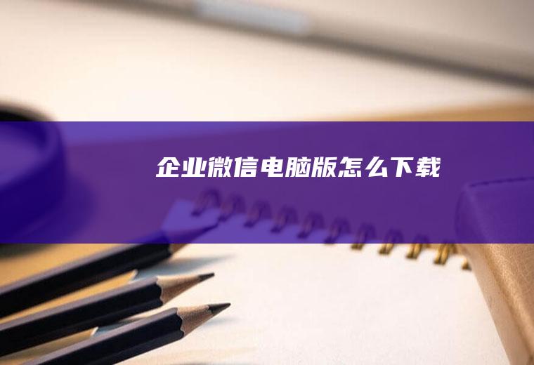 企业微信电脑版怎么下载