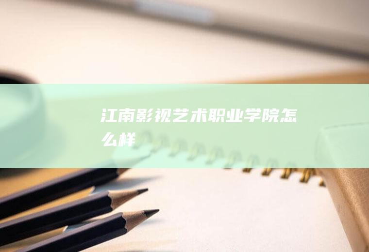 江南影视艺术职业学院怎么样