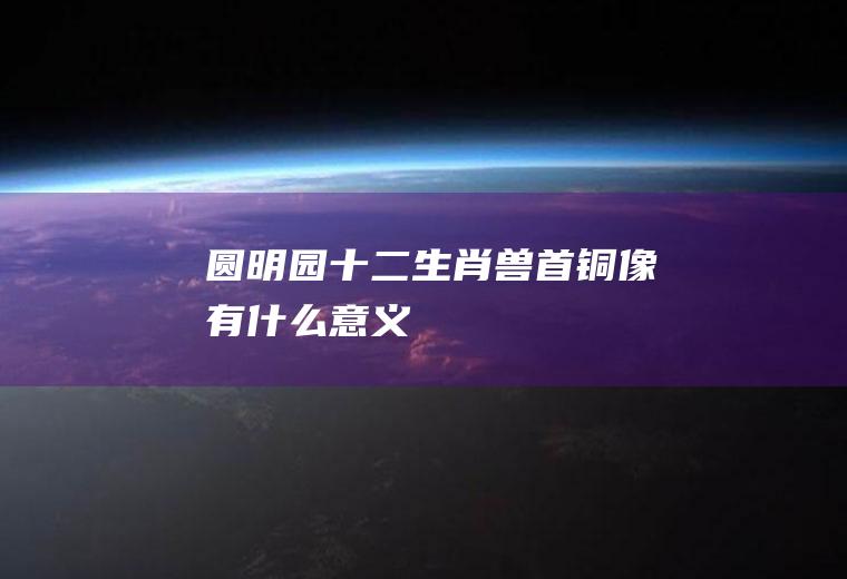 圆明园十二生肖兽首铜像有什么意义