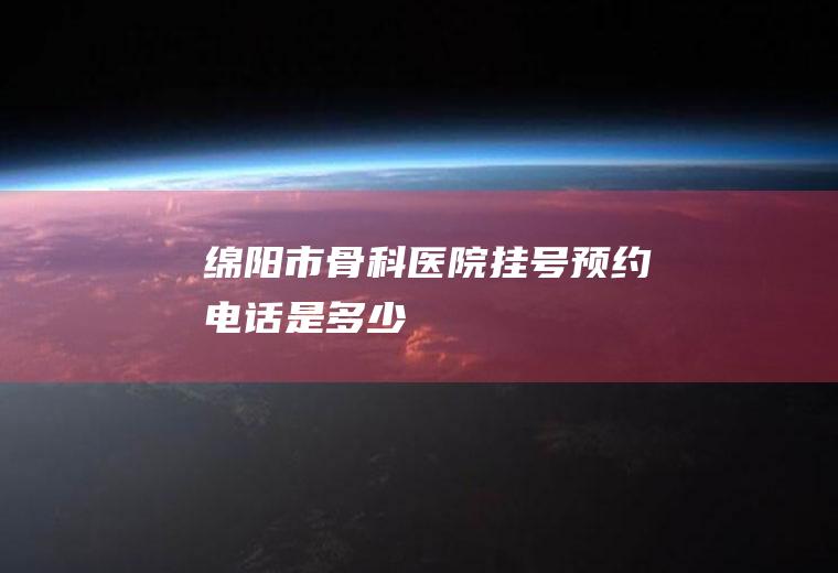 绵阳市骨科医院挂号预约电话是多少