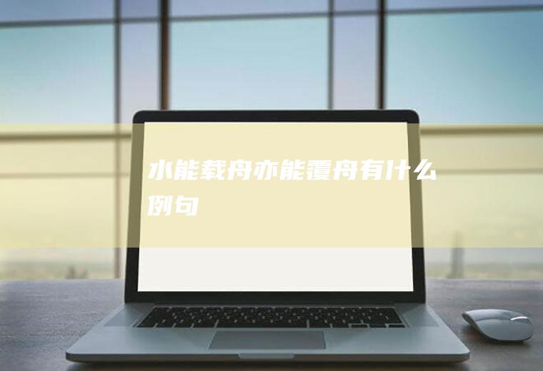 水能载舟亦能覆舟有什么例句