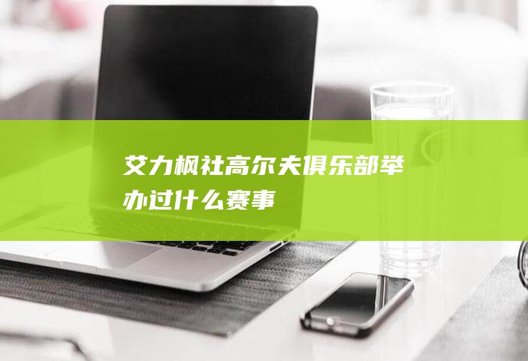 艾力枫社高尔夫俱乐部举办过什么赛事