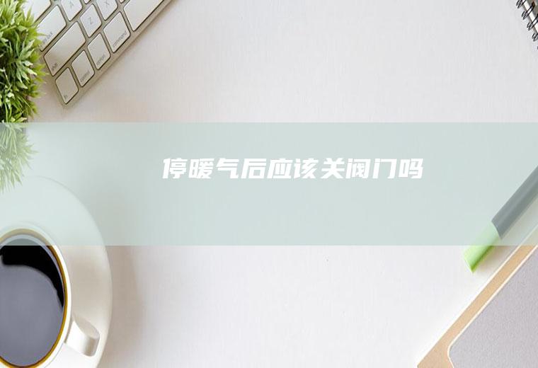 停暖气后应该关阀门吗