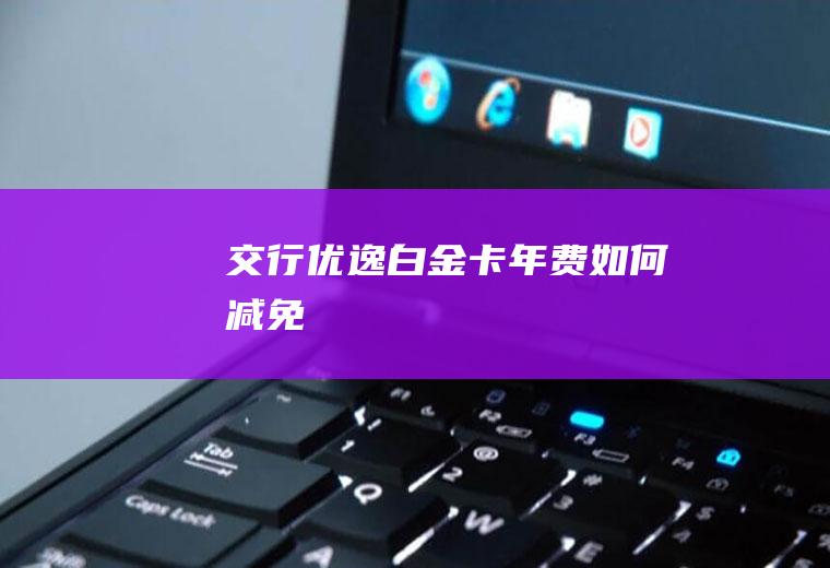 交行优逸白金卡年费如何减免