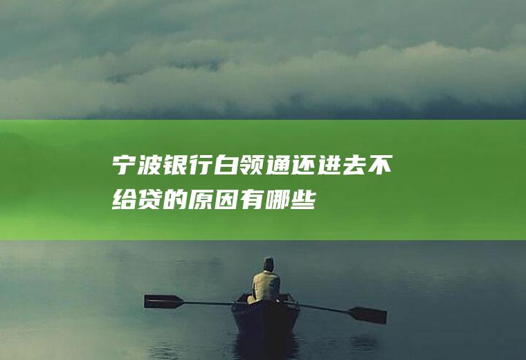 宁波银行白领通还进去不给贷的原因有哪些