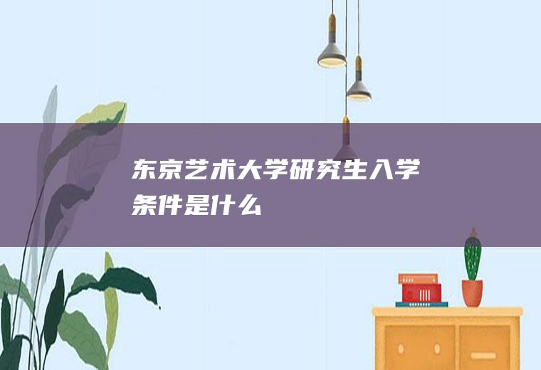 东京艺术大学研究生入学条件是什么