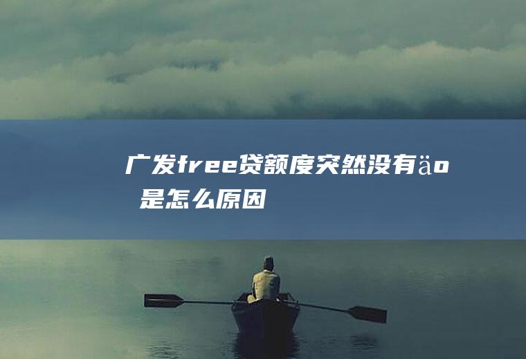 广发free贷额度突然没有了是怎么原因
