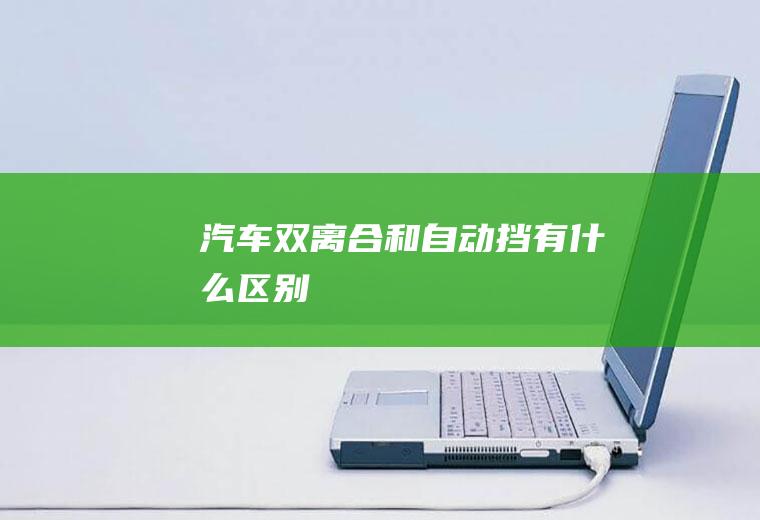 汽车双离合和自动挡有什么区别