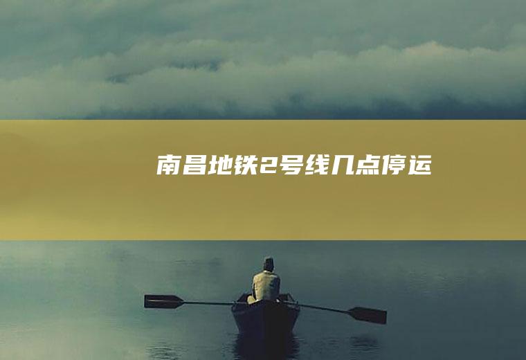南昌地铁2号线几点停运