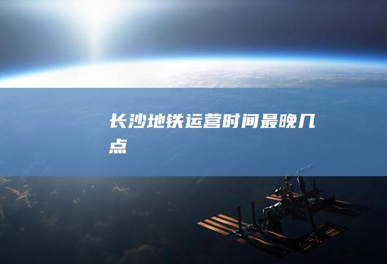 长沙地铁运营时间最晚几点