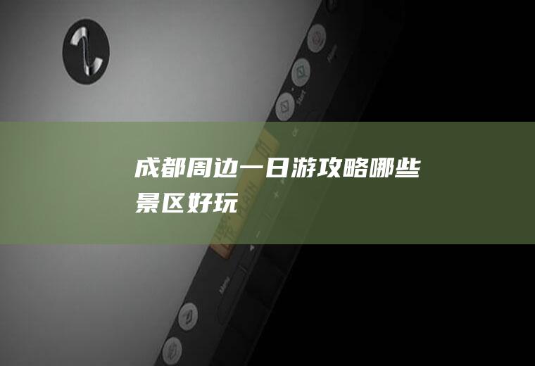 成都周边一日游攻略哪些景区好玩