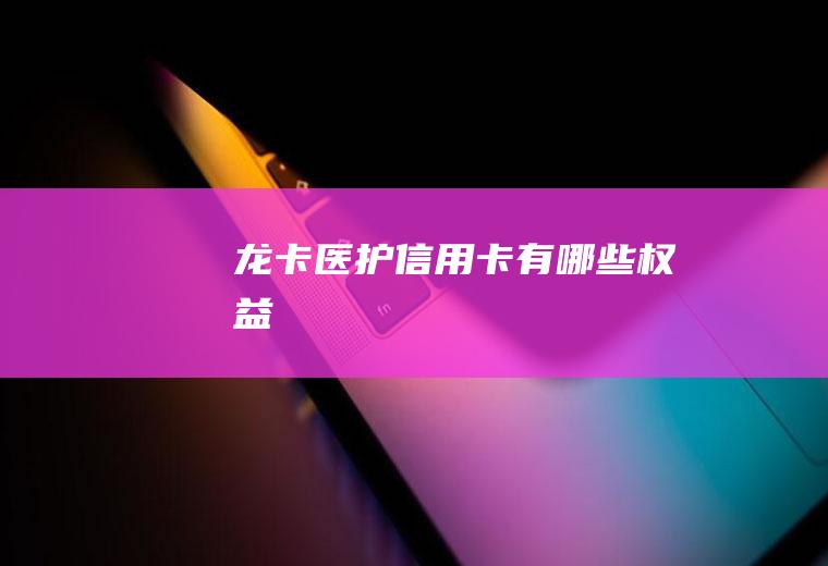 龙卡医护信用卡有哪些权益