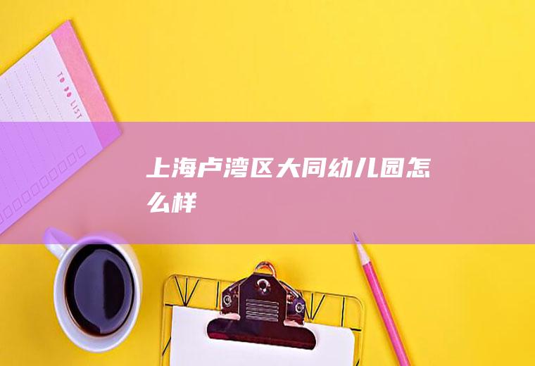 上海卢湾区大同幼儿园怎么样