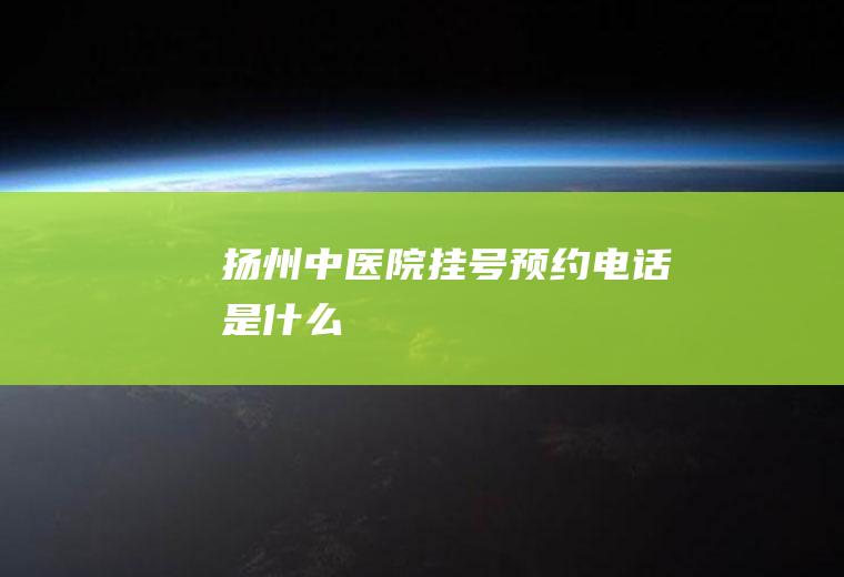 扬州中医院挂号预约电话是什么