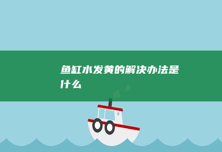 鱼缸水发黄的解决办法是什么