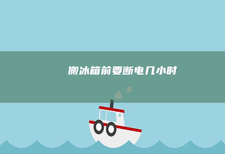 搬冰箱前要断电几小时