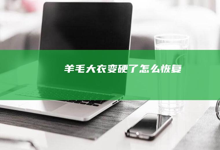 羊毛大衣变硬了怎么恢复