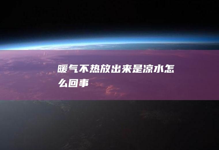 暖气不热放出来是凉水怎么回事