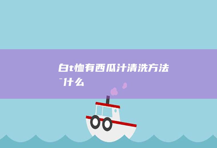 白t恤有西瓜汁清洗方法是什么