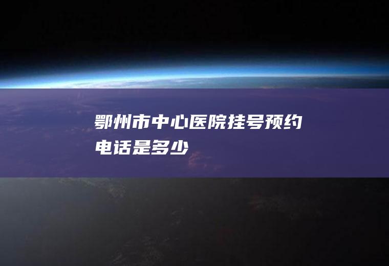 鄂州市中心医院挂号预约电话是多少