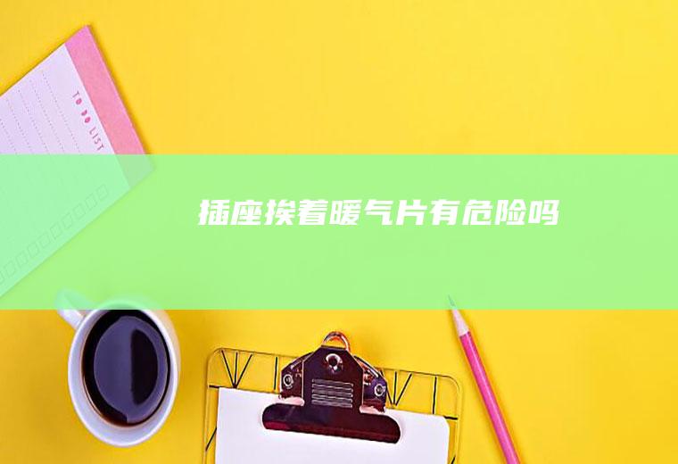 插座挨着暖气片有危险吗